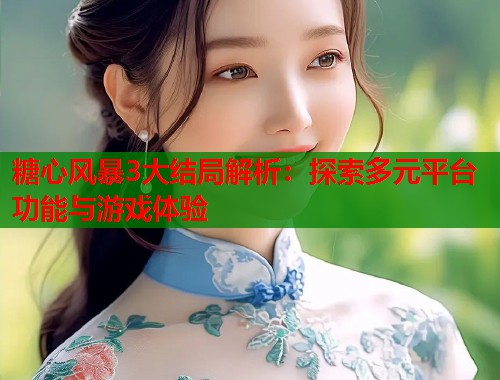 糖心风暴3大结局解析：探索多元平台功能与游戏体验  第2张