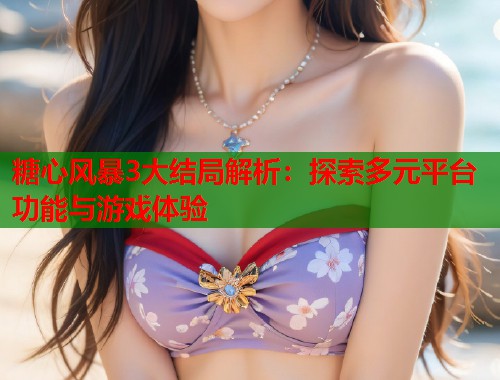 糖心风暴3大结局解析：探索多元平台功能与游戏体验  第1张