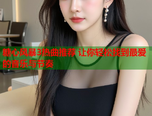 糖心风暴3热曲推荐 让你轻松找到最爱的音乐与节奏  第1张