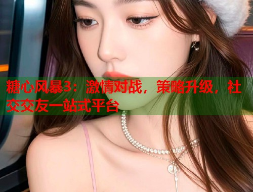 糖心风暴3：激情对战，策略升级，社交交友一站式平台  第1张