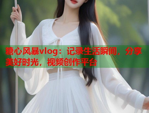 糖心风暴vlog：记录生活瞬间，分享美好时光，视频创作平台  第2张