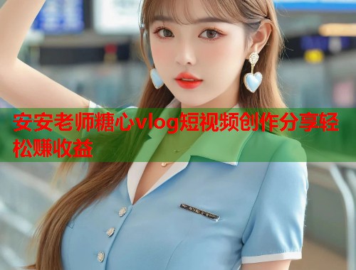 安安老师糖心vlog短视频创作分享轻松赚收益  第1张