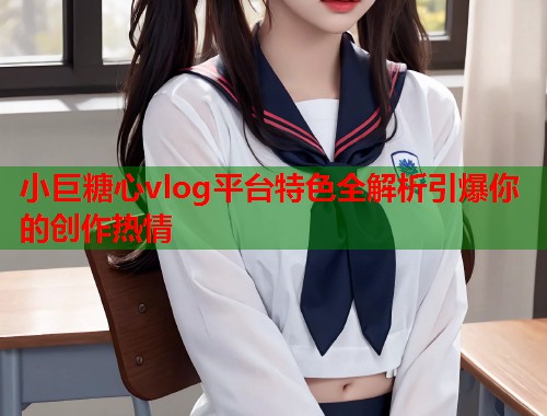 小巨糖心vlog平台特色全解析引爆你的创作热情  第1张