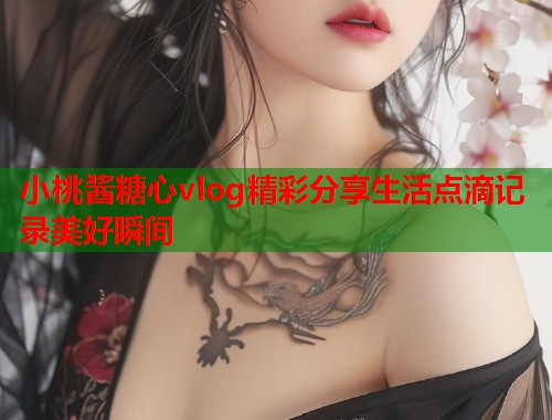 小桃酱糖心vlog精彩分享生活点滴记录美好瞬间  第1张