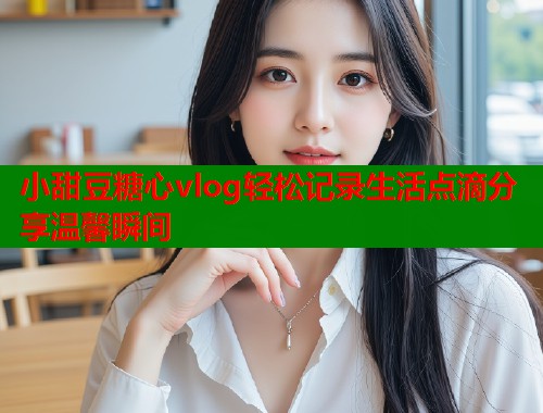 小甜豆糖心vlog轻松记录生活点滴分享温馨瞬间  第1张