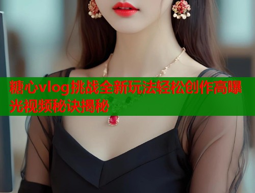 糖心vlog挑战全新玩法轻松创作高曝光视频秘诀揭秘  第1张