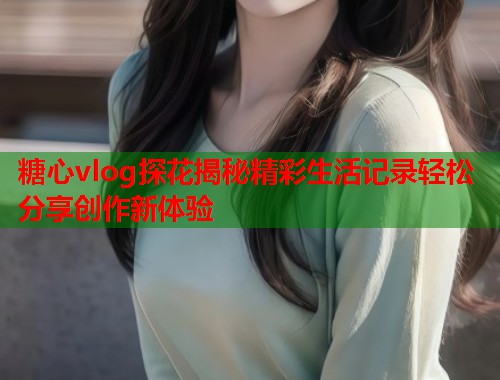 糖心vlog探花揭秘精彩生活记录轻松分享创作新体验  第1张