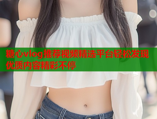 糖心vlog推荐视频精选平台轻松发现优质内容精彩不停  第1张