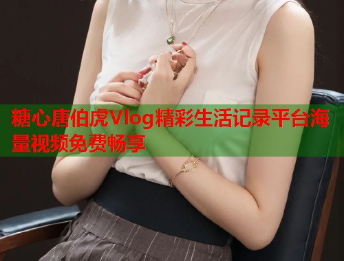 糖心唐伯虎Vlog精彩生活记录平台海量视频免费畅享  第1张