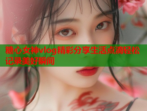 糖心女神vlog精彩分享生活点滴轻松记录美好瞬间  第2张