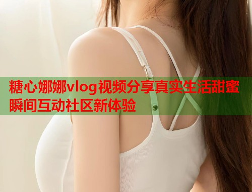 糖心娜娜vlog视频分享真实生活甜蜜瞬间互动社区新体验  第1张
