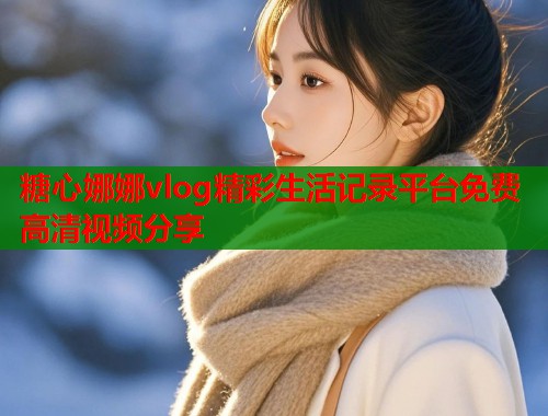 糖心娜娜vlog精彩生活记录平台免费高清视频分享  第1张