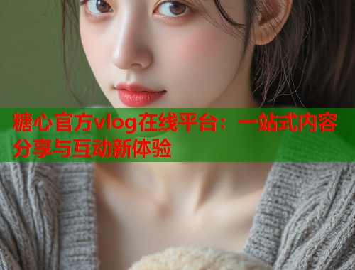 糖心官方vlog在线平台：一站式内容分享与互动新体验  第2张