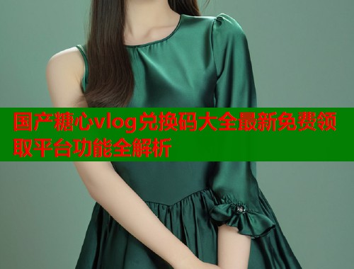 国产糖心vlog兑换码大全最新免费领取平台功能全解析  第2张