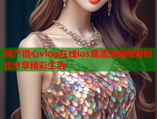 国产糖心vlog在线ios高清流畅观看轻松分享精彩生活  第2张
