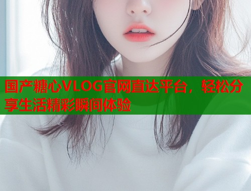 国产糖心VLOG官网直达平台，轻松分享生活精彩瞬间体验  第1张