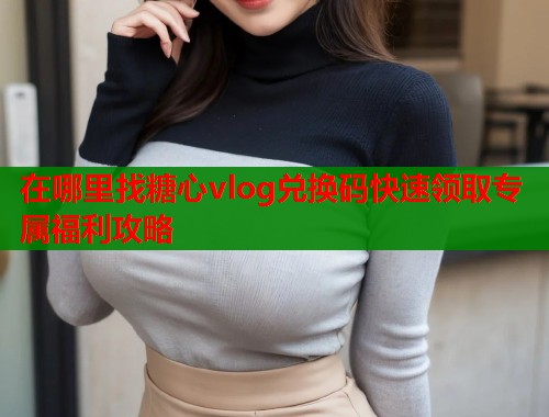 在哪里找糖心vlog兑换码快速领取专属福利攻略  第1张