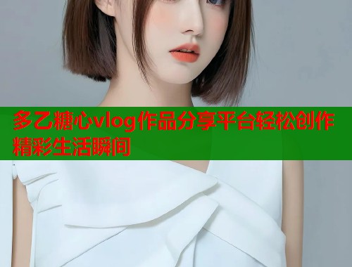 多乙糖心vlog作品分享平台轻松创作精彩生活瞬间  第2张