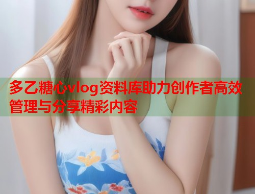 多乙糖心vlog资料库助力创作者高效管理与分享精彩内容  第1张
