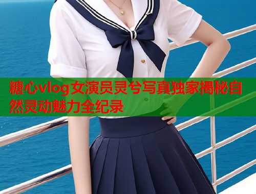 糖心vlog女演员灵兮写真独家揭秘自然灵动魅力全纪录  第1张
