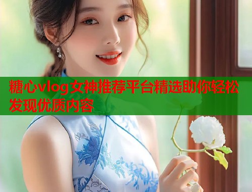 糖心vlog女神推荐平台精选助你轻松发现优质内容  第1张