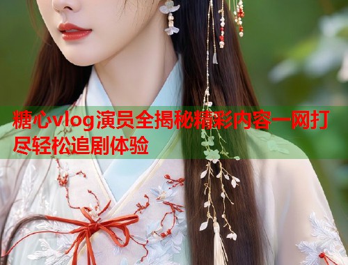 糖心vlog演员全揭秘精彩内容一网打尽轻松追剧体验  第1张