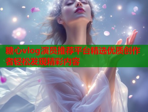 糖心vlog演员推荐平台精选优质创作者轻松发现精彩内容  第2张