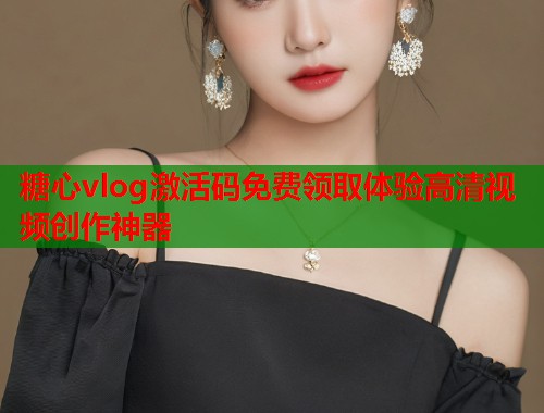 糖心vlog激活码免费领取体验高清视频创作神器  第1张