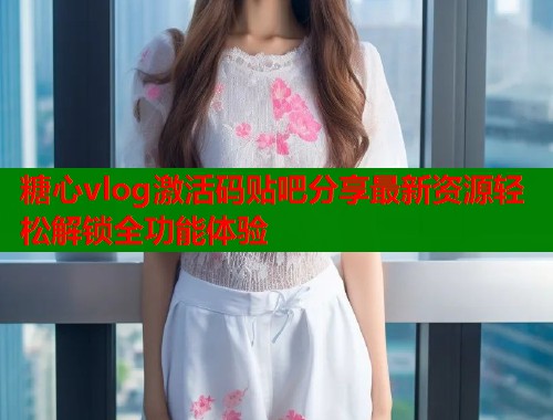 糖心vlog激活码贴吧分享最新资源轻松解锁全功能体验  第2张