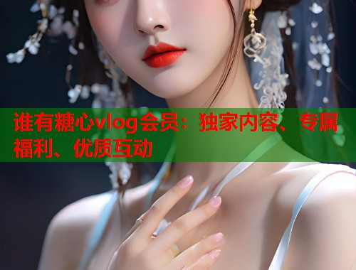 谁有糖心vlog会员：独家内容、专属福利、优质互动  第1张