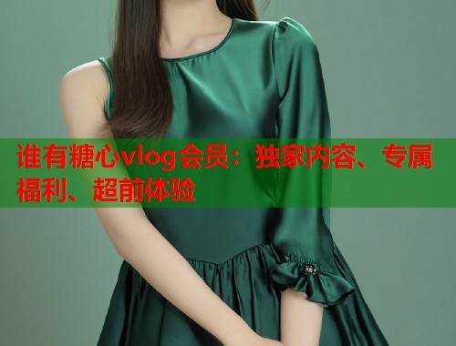 谁有糖心vlog会员：独家内容、专属福利、超前体验  第1张