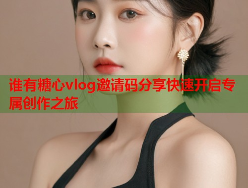 谁有糖心vlog邀请码分享快速开启专属创作之旅  第1张