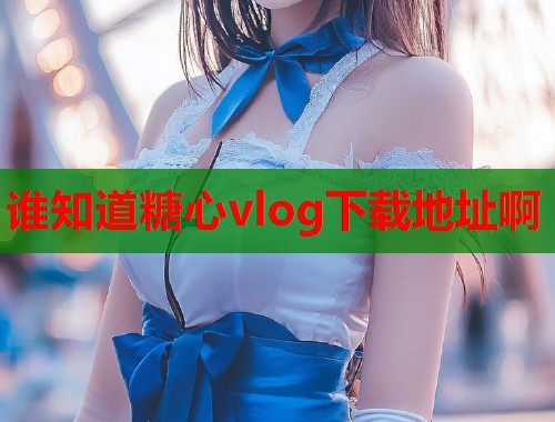 谁知道糖心vlog下载地址啊  第1张