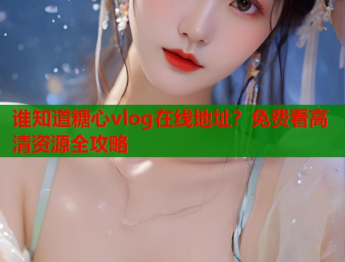 谁知道糖心vlog在线地址？免费看高清资源全攻略  第1张
