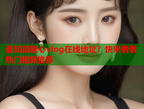 谁知道糖心vlog在线地址？快来看看热门视频推荐  第1张
