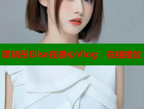 谭晓彤Elise在糖心Vlog：在线播放  第1张