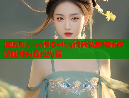 谭晓彤Elise糖心vlog精彩私拍揭秘高清独家内容抢先看  第1张