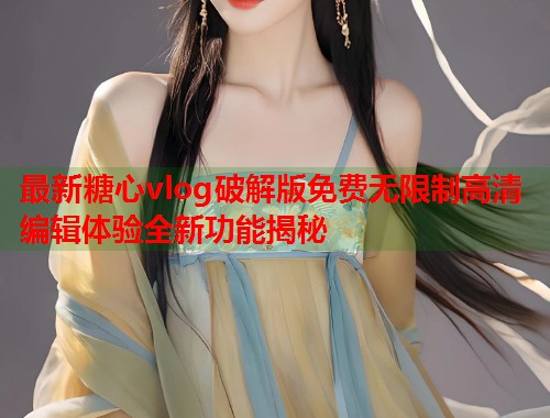 最新糖心vlog破解版免费无限制高清编辑体验全新功能揭秘  第2张