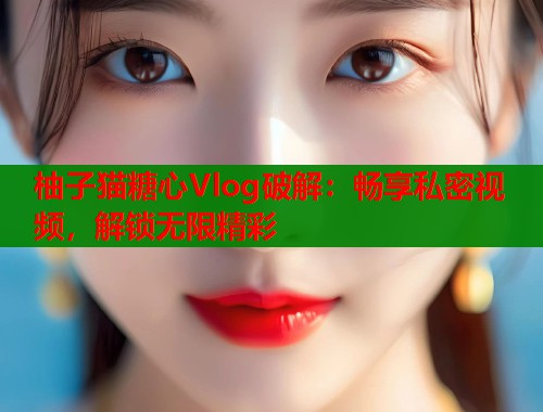 柚子猫糖心Vlog破解：畅享私密视频，解锁无限精彩  第1张