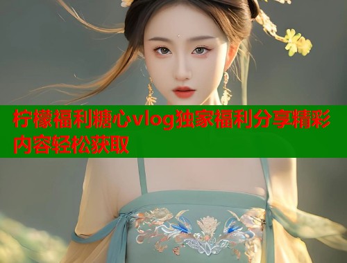 柠檬福利糖心vlog独家福利分享精彩内容轻松获取  第1张