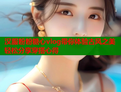 汉服粉粉糖心vlog带你体验古风之美轻松分享穿搭心得  第1张