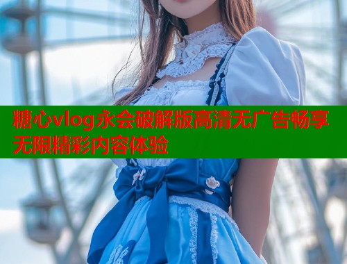 糖心vlog永会破解版高清无广告畅享无限精彩内容体验  第1张