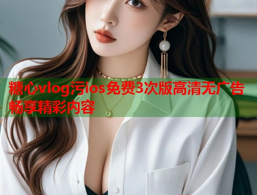 糖心vlog污ios免费3次版高清无广告畅享精彩内容  第1张