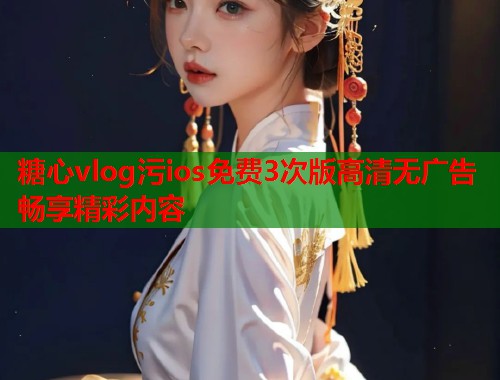 糖心vlog污ios免费3次版高清无广告畅享精彩内容  第2张