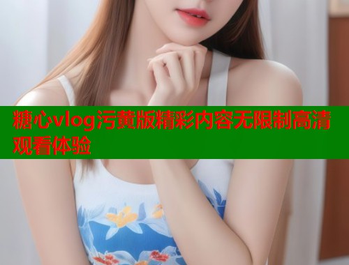 糖心vlog污黄版精彩内容无限制高清观看体验  第1张