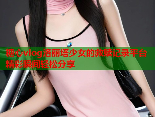 糖心vlog洛丽塔少女的救赎记录平台精彩瞬间轻松分享  第1张