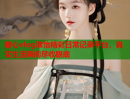 糖心vlog淑怡精彩日常记录平台，真实生活瞬间尽收眼底  第1张