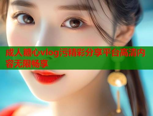 成人糖心vlog污精彩分享平台高清内容无限畅享  第1张