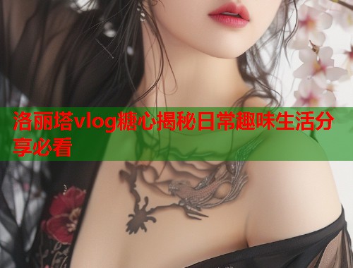 洛丽塔vlog糖心揭秘日常趣味生活分享必看  第1张