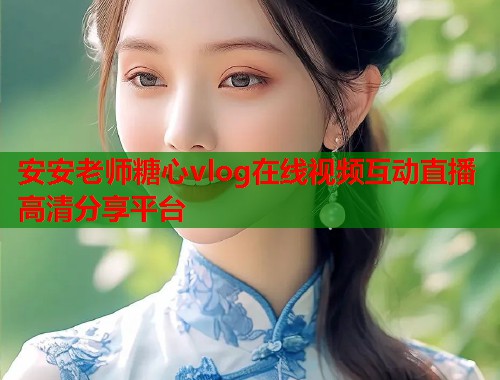 安安老师糖心vlog在线视频互动直播高清分享平台  第1张